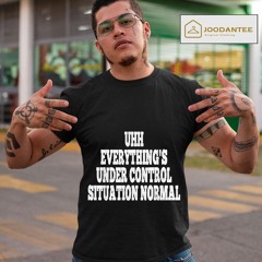 Uhh Everything's Under Control Situation Normal Shirt