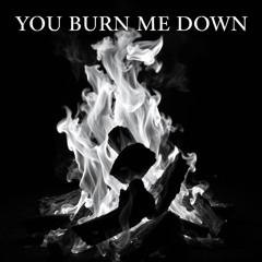 You burn me down