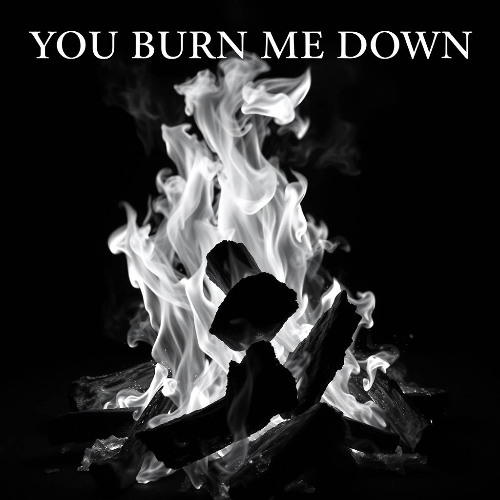 You burn me down