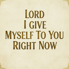 Lord I Give Myself To You Right Now