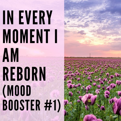33 // In Every Moment I am Reborn (Mood Booster #1)