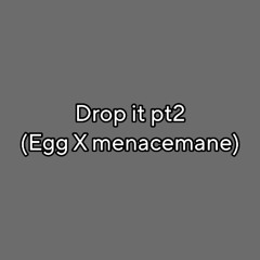 drop it pt2 (egg X menacemane)