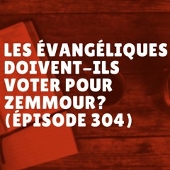Les évangéliques doivent-ils voter pour Zemmour? (Épisode 304)