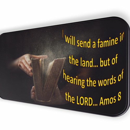 I Will Send A Famine In The Land… But Of Hearing The Words Of The LORD… Amos 8