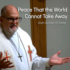 Peace That the World Cannot Take Away - May 25 - Sixth Sunday of Easter