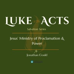 Luke-Acts Salvation Series | #26 Jesus' Ministry of Proclamation & Power | Jonathan Gould