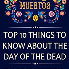 [Access] KINDLE 💘 Dia De Los Muertos: Top 10 Things To Know About The Day Of The Dea