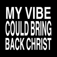 My vibe could bring back Christ