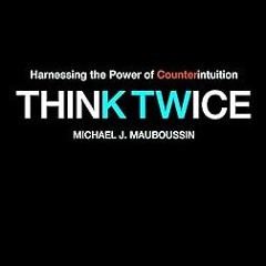 ~>Free Downl0ad Think Twice: Harnessing the Power of Counterintuition _  Michael J. Mauboussin