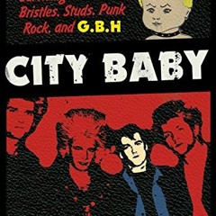 GET [PDF EBOOK EPUB KINDLE] City Baby: Surviving in Leather, Bristles, Studs, Punk Rock, and G.B.H b