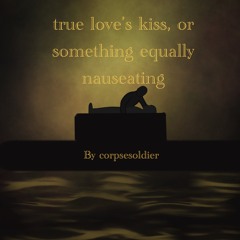 “true love’s kiss, or something equally nauseating” by corpsesoldier (TLTS)
