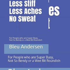 READ~ONLINE Less Stiff, Less Aches, No Sweat: For People who are Super Busy, Not So Bendy or a Wee B