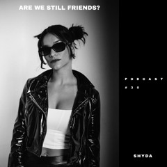 ARE WE STILL FRIENDS? PODCAST #30: SHYDA