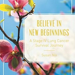 Access [EBOOK EPUB KINDLE PDF] Believe in New Beginnings: A Stage Iv Lung Cancer Surv