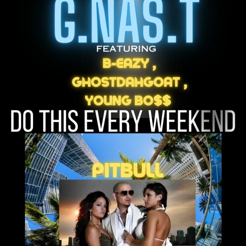 DO THIS EVERY WEEKEND G.NAS.T B-Eazy , GhostDahGoat ,  Pitbull  ,Young Bo$$