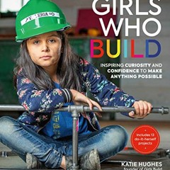 [Read] [EBOOK EPUB KINDLE PDF] Girls Who Build: Inspiring Curiosity and Confidence to