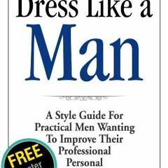 Read [PDF EBOOK EPUB KINDLE] Dress Like a Man: A Style Guide for Practical Men Wantin