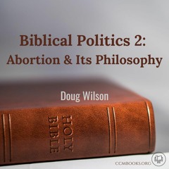 Biblical Politics 2: Abortion & Its Philosophy (Douglas Wilson)