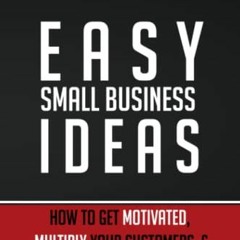 [DOWNLOAD] EBOOK 📗 Easy Small Business Ideas: How To Get Motivated, Multiply Your Cu