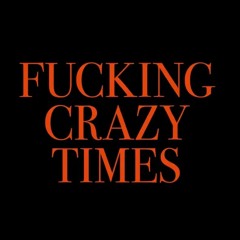 FUCKING CRAZY TIMES