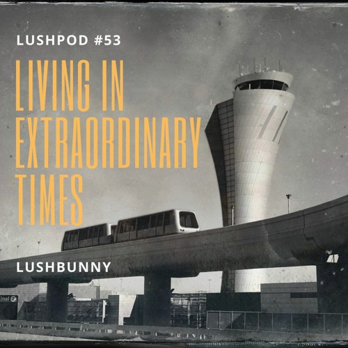 Lushpod #53 - Living in Extraordinary Times