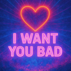 I WANT YOU BAD