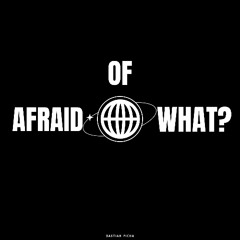 Afraid Of What?