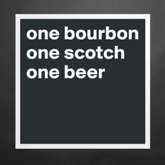 One Bourbon, One Scotch, One beer. Remake