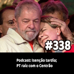 338 - Podcast: Isenção tardia; PT raiz com o Centrão
