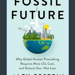 Read^^ ⚡ Fossil Future: Why Global Human Flourishing Requires More Oil, Coal, and Natural Gas--Not