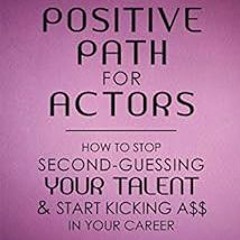 💚 [VIEW] EPUB KINDLE PDF EBOOK The Positive Path for Actors: How to Stop Second-Guessing Your Tal