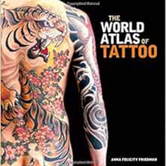 DOWNLOAD EBOOK 🗃️ The World Atlas of Tattoo by Anna Felicity Friedman,James Elkins,L