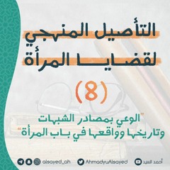 التأصيل المنهجي لقضايا المرأة 8 | الوعي بمصادر الشبهات وتاريخها وأنواعها في باب المرأة | أحمد السيد