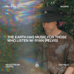 THE EARTH HAS MUSIC FOR THOSE WHO LISTEN w/ RYAN (PELVIS) - Thursday 18th July 2024
