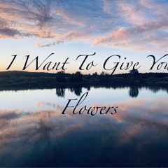 I Want To Give You Flowers