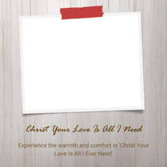 Christ Your Love Is all I ever Need