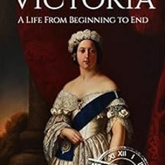ACCESS [EPUB KINDLE PDF EBOOK] Queen Victoria: A Life From Beginning to End (Biographies of British