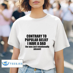 Contrary To Popular Belief I Have A Dad He Was Just Emotionally Absent Shirt