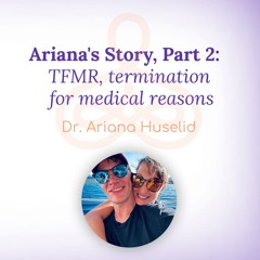 "Ariana's Story, Part 2: TFMR, termination for medical reasons" - with Dr. Ariana Huselid