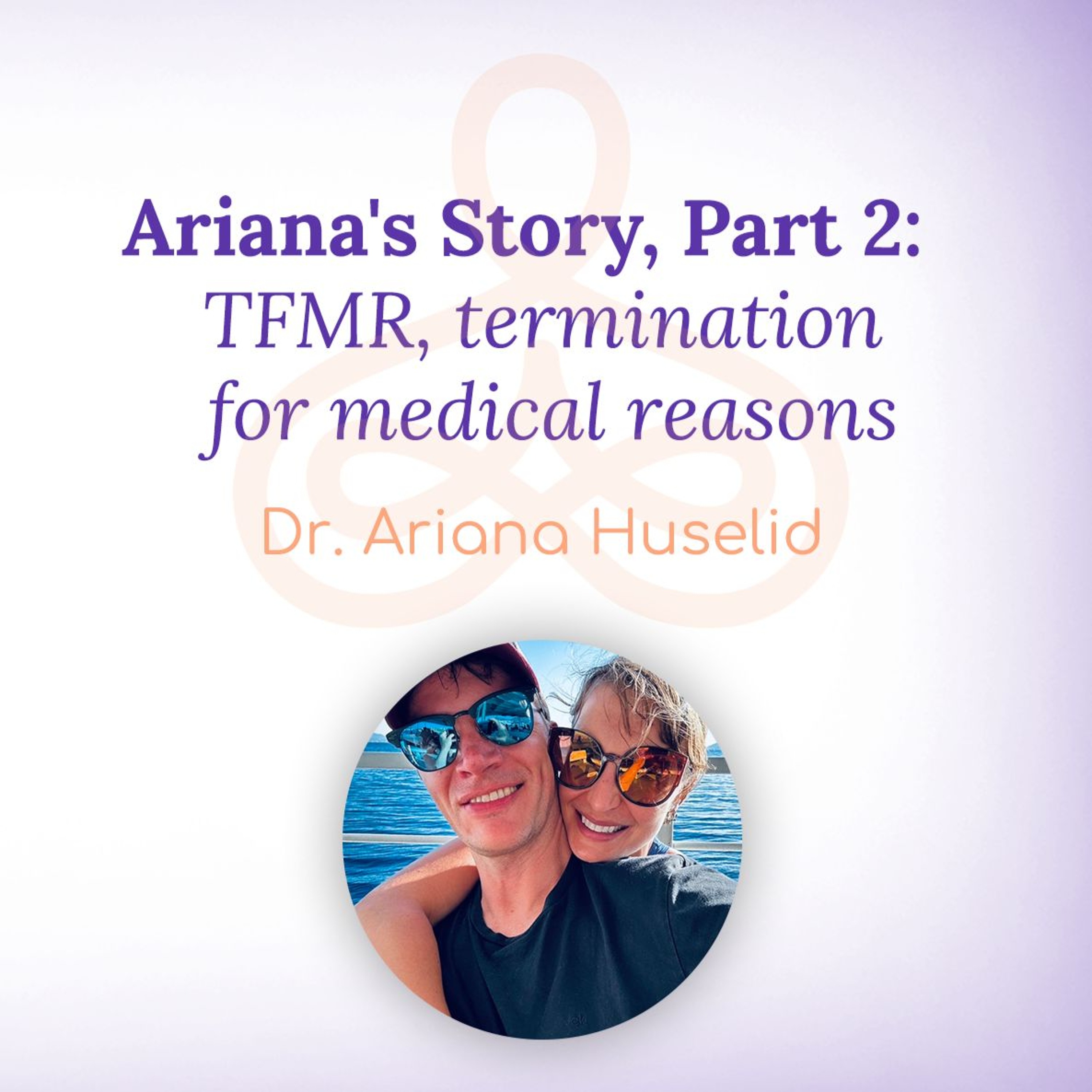"Ariana's Story, Part 2: TFMR, termination for medical reasons" - with Dr. Ariana Huselid episode artwork