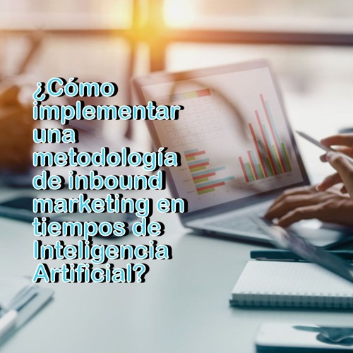 ¿Cómo implementar una metodología de inbound marketing en tiempos de Inteligencia Artificial?