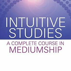 [Get] [EBOOK EPUB KINDLE PDF] Intuitive Studies: A Complete Course in Mediumship by