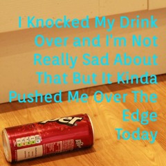 I Knocked Over My Drink And I'm Not Really Sad About That But It Kinda Pushed Me Over The Edge Today