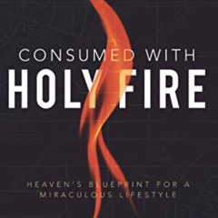 Access KINDLE 🖌️ Consumed with Holy Fire: Heaven's Blueprint for a Miraculous Lifest
