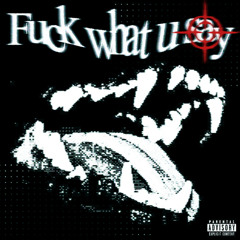 FUCK WHAT U SAY