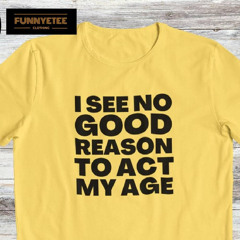 I See No Good Reason To Act My Age Shirt