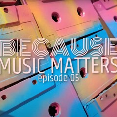 Because Music Matters, episode 05