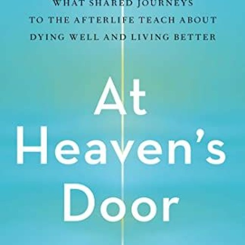 GET [EBOOK EPUB KINDLE PDF] At Heaven's Door: What Shared Journeys to the Afterlife Teach About Dyin