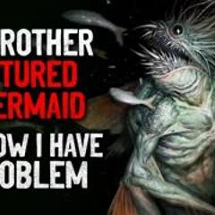 "My brother captured a mermaid, and now I have a serious problem" Creepypasta