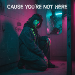 Cause you're not here